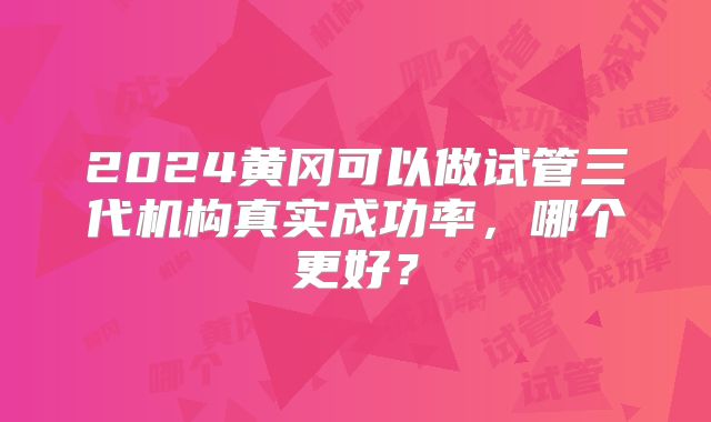 2024黄冈可以做试管三代机构真实成功率,哪个更好?