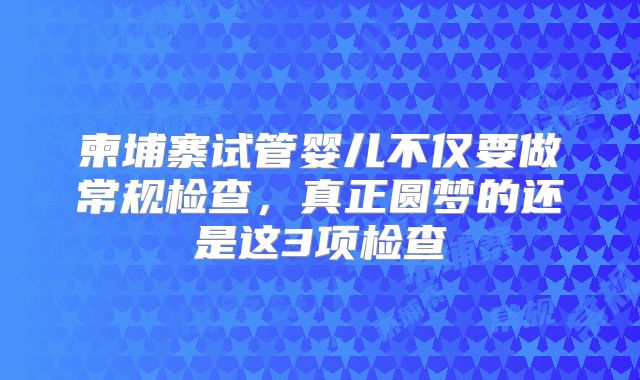 柬埔寨试管婴儿不仅要做常规检查,真正圆梦的还是这3项检查