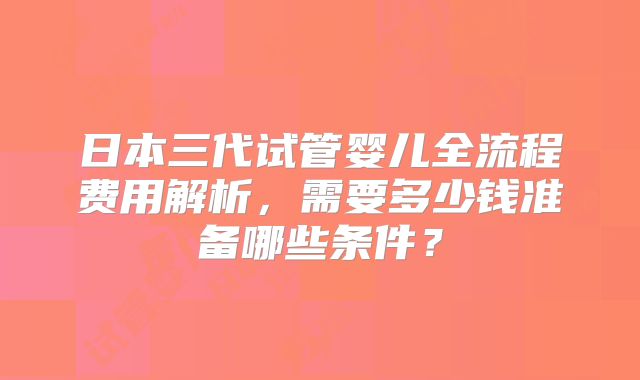 日本三代试管婴儿全流程费用解析，需要多少钱准备哪些条件？