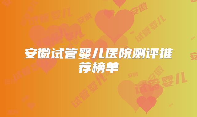 安徽试管婴儿医院测评推荐榜单