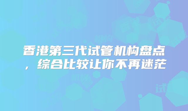 香港第三代试管机构盘点,综合比较让你不再迷茫