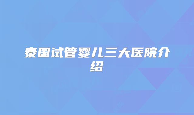 泰国试管婴儿三大医院介绍