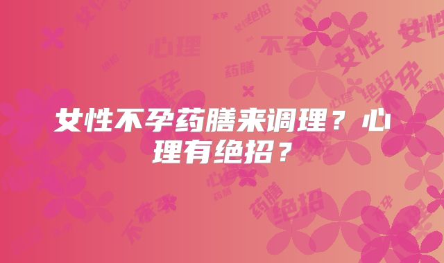 女性不孕药膳来调理?心理有绝招?