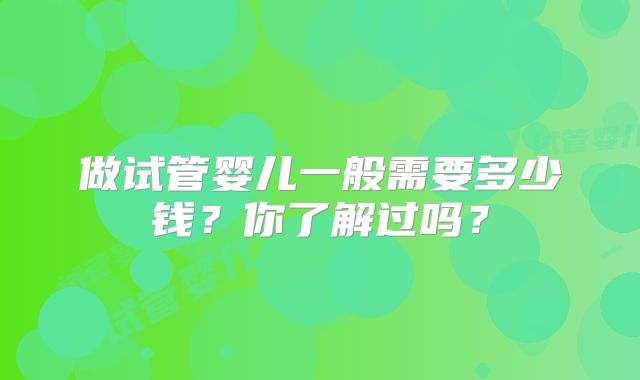 做试管婴儿一般需要多少钱？你了解过吗？