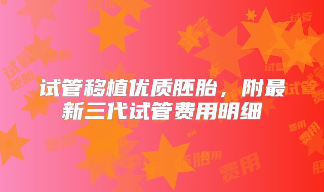 试管移植优质胚胎，附最新三代试管费用明细