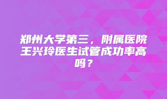 郑州大学第三，附属医院王兴玲医生试管成功率高吗？