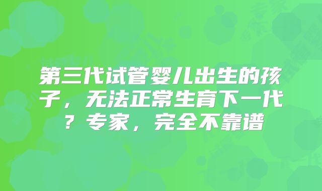第三代试管婴儿出生的孩子,无法正常生育下一代?专家,完全不靠谱