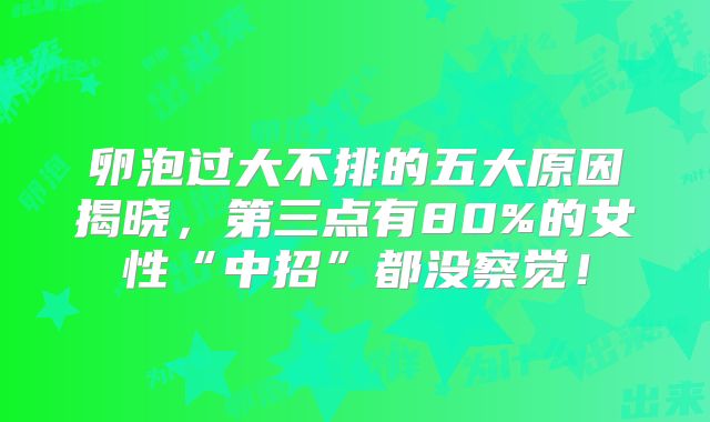 卵泡过大不排的五大原因揭晓,第三点有80%的女性“中招”都没察觉!