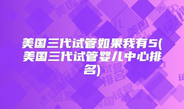 美国三代试管如果我有5(美国三代试管婴儿中心排名)