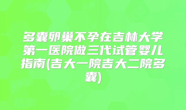多囊卵巢不孕在吉林大学第一医院做三代试管婴儿指南(吉大一院吉大二院多囊)