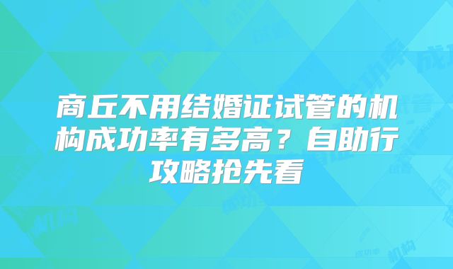 商丘不用结婚证试管的机构成功率有多高?自助行攻略抢先看