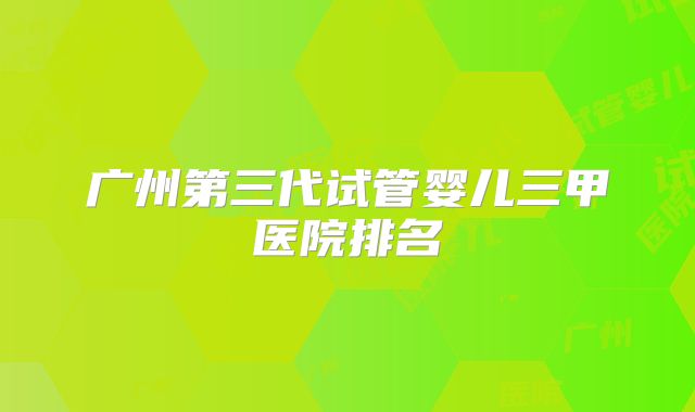 广州第三代试管婴儿三甲医院排名
