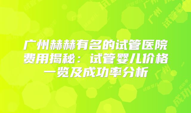 广州赫赫有名的试管医院费用揭秘：试管婴儿价格一览及成功率分析