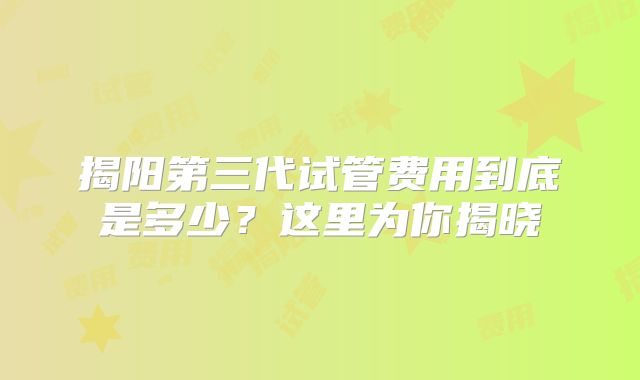 揭阳第三代试管费用到底是多少?这里为你揭晓