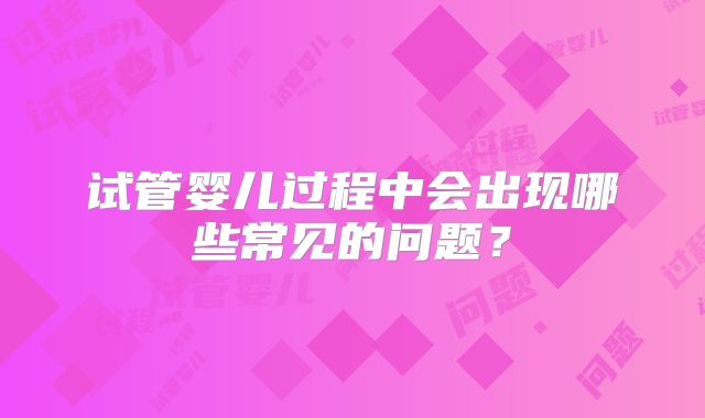 试管婴儿过程中会出现哪些常见的问题?