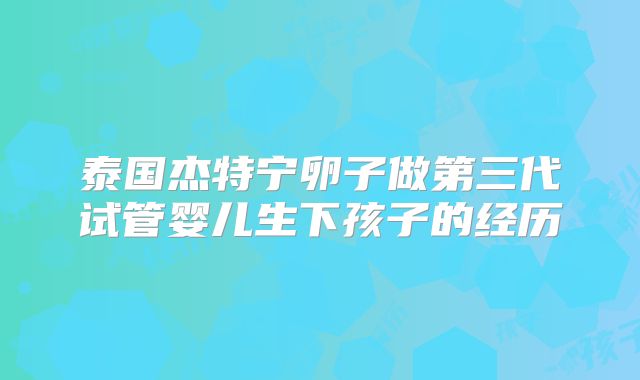 泰国杰特宁卵子做第三代试管婴儿生下孩子的经历