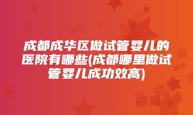 成都成华区做试管婴儿的医院有哪些(成都哪里做试管婴儿成功效高)