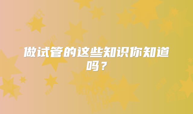 做试管的这些知识你知道吗？