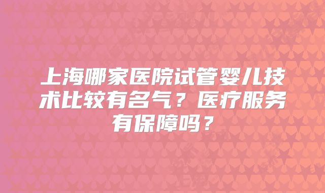 上海哪家医院试管婴儿技术比较有名气?医疗服务有保障吗?