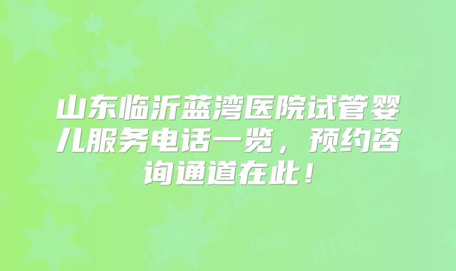 山东临沂蓝湾医院试管婴儿服务电话一览,预约咨询通道在此!