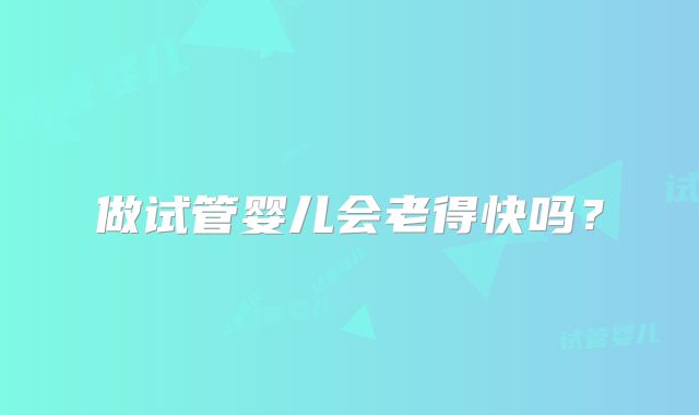做试管婴儿会老得快吗?