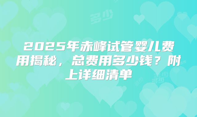 2025年赤峰试管婴儿费用揭秘,总费用多少钱?附上详细清单