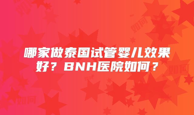 哪家做泰国试管婴儿效果好?BNH医院如何?