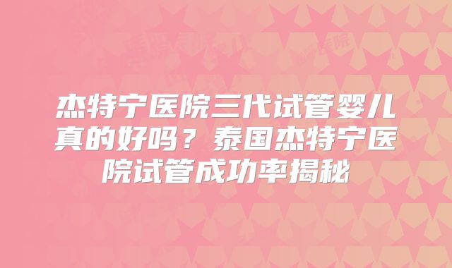 杰特宁医院三代试管婴儿真的好吗?泰国杰特宁医院试管成功率揭秘