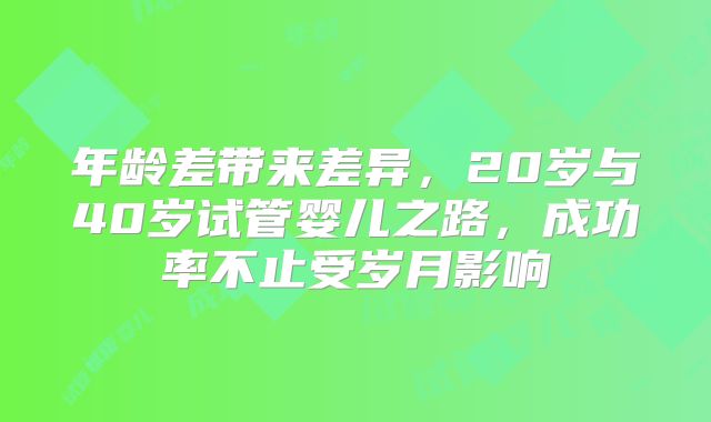 年龄差带来差异,20岁与40岁试管婴儿之路,成功率不止受岁月影响