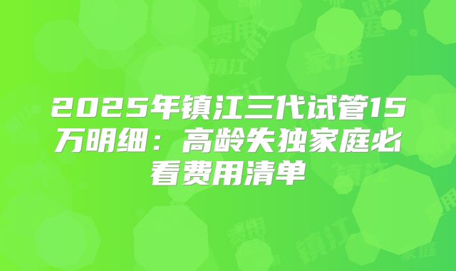2025年镇江三代试管15万明细:高龄失独家庭必看费用清单