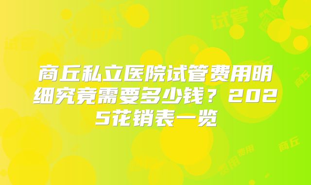 商丘私立医院试管费用明细究竟需要多少钱？2025花销表一览