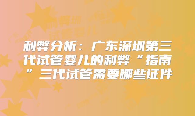 利弊分析:广东深圳第三代试管婴儿的利弊“指南”三代试管需要哪些证件