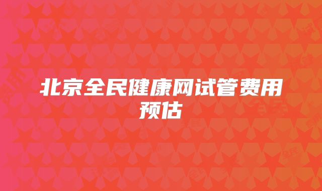 北京全民健康网试管费用预估