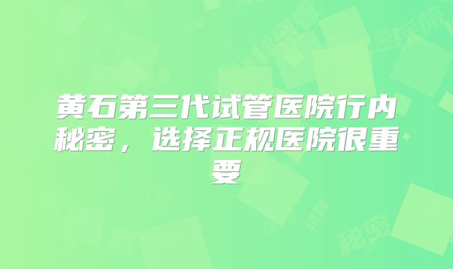 黄石第三代试管医院行内秘密，选择正规医院很重要