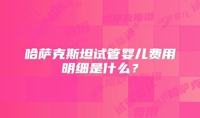 哈萨克斯坦试管婴儿费用明细是什么？