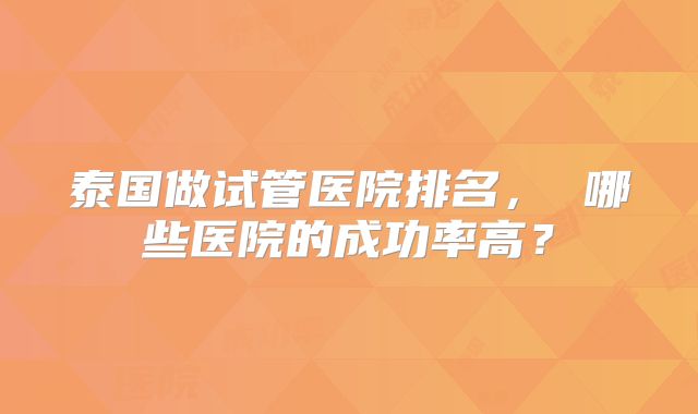 泰国做试管医院排名, 哪些医院的成功率高?