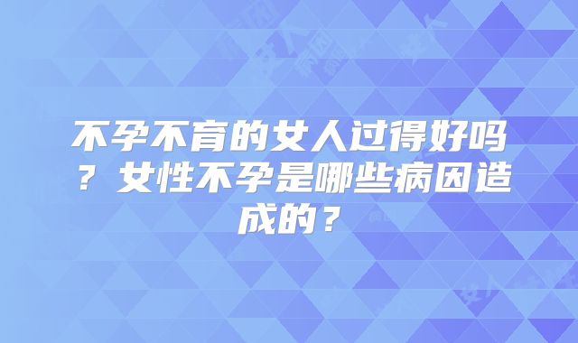 不孕不育的女人过得好吗？女性不孕是哪些病因造成的？