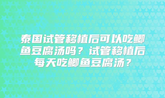 泰国试管移植后可以吃鲫鱼豆腐汤吗？试管移植后每天吃鲫鱼豆腐汤？