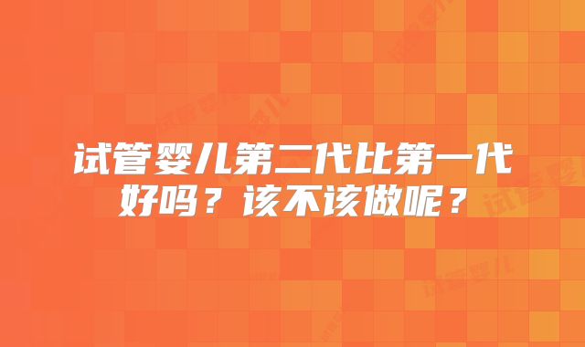 试管婴儿第二代比第一代好吗?该不该做呢?