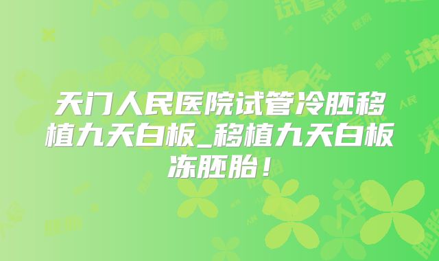 天门人民医院试管冷胚移植九天白板_移植九天白板冻胚胎!