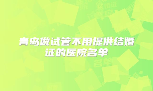 青岛做试管不用提供结婚证的医院名单