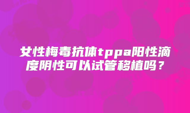 女性梅毒抗体tppa阳性滴度阴性可以试管移植吗？