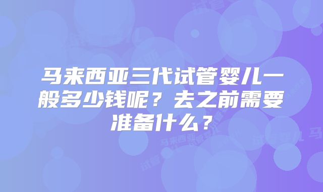马来西亚三代试管婴儿一般多少钱呢？去之前需要准备什么？