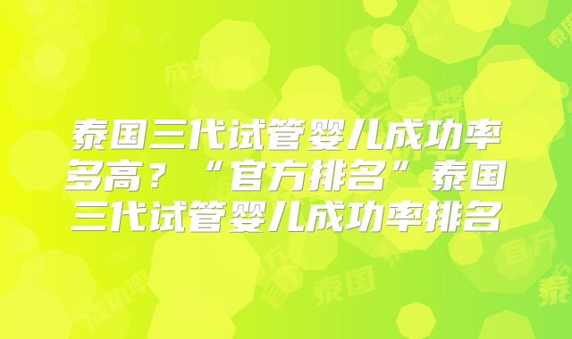 泰国三代试管婴儿成功率多高?“官方排名”泰国三代试管婴儿成功率排名