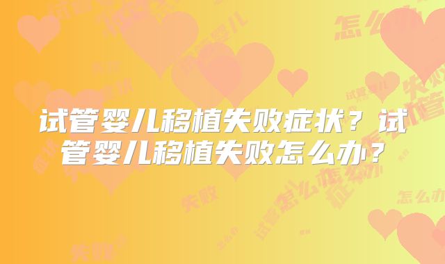 试管婴儿移植失败症状?试管婴儿移植失败怎么办?
