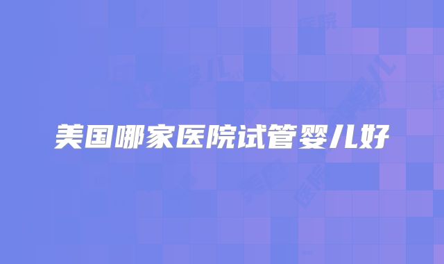 美国哪家医院试管婴儿好