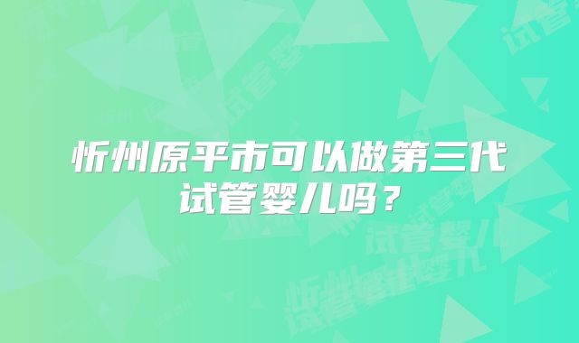 忻州原平市可以做第三代试管婴儿吗?