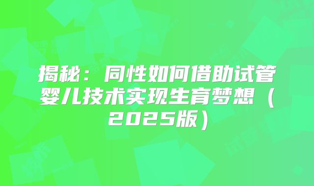 揭秘:同性如何借助试管婴儿技术实现生育梦想(2025版)