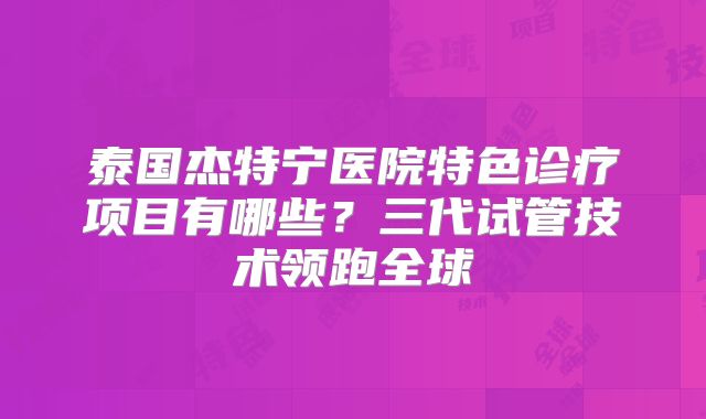 泰国杰特宁医院特色诊疗项目有哪些？三代试管技术领跑全球