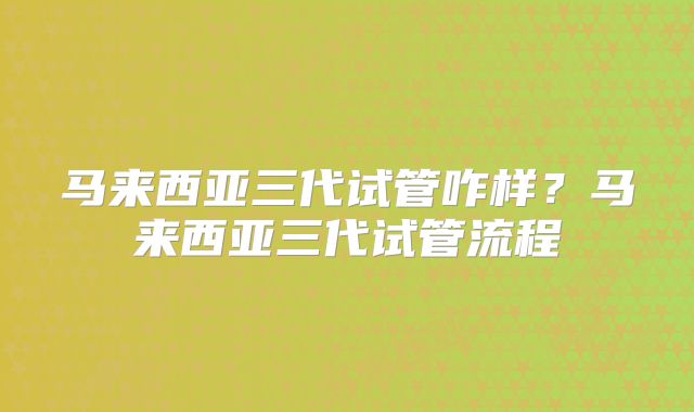 马来西亚三代试管咋样?马来西亚三代试管流程